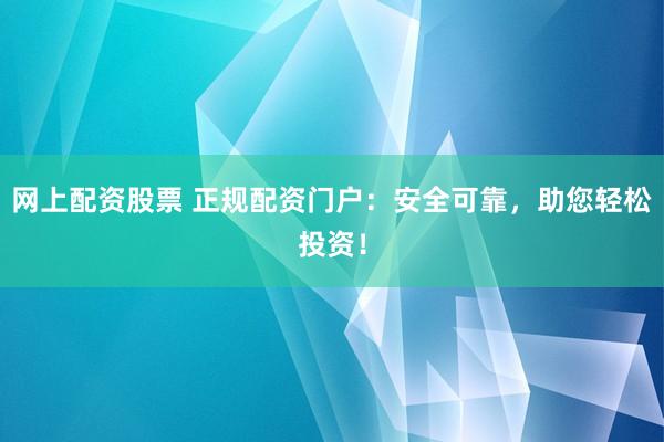网上配资股票 正规配资门户：安全可靠，助您轻松投资！