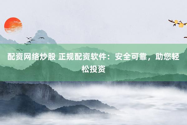 配资网络炒股 正规配资软件：安全可靠，助您轻松投资