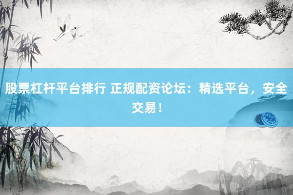 股票杠杆平台排行 正规配资论坛：精选平台，安全交易！