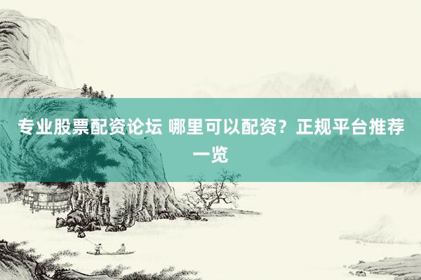 专业股票配资论坛 哪里可以配资？正规平台推荐一览