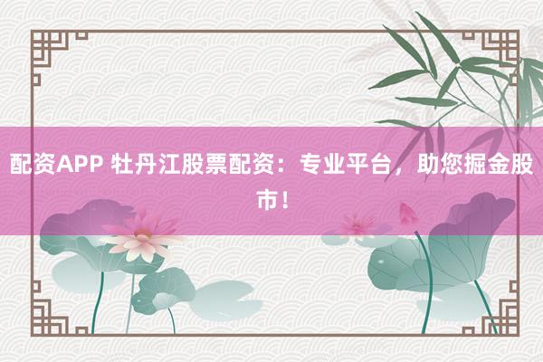 配资APP 牡丹江股票配资：专业平台，助您掘金股市！