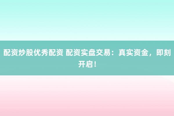 配资炒股优秀配资 配资实盘交易：真实资金，即刻开启！