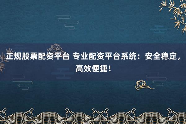 正规股票配资平台 专业配资平台系统：安全稳定，高效便捷！
