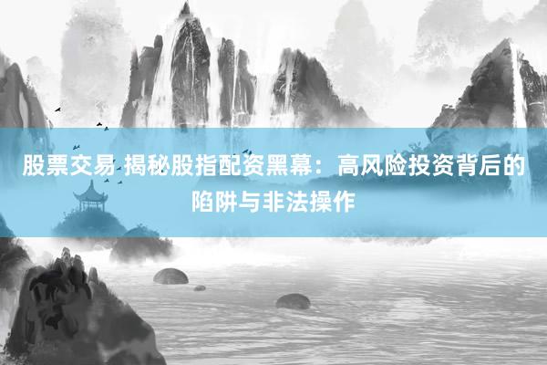 股票交易 揭秘股指配资黑幕：高风险投资背后的陷阱与非法操作