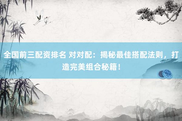 全国前三配资排名 对对配：揭秘最佳搭配法则，打造完美组合秘籍！