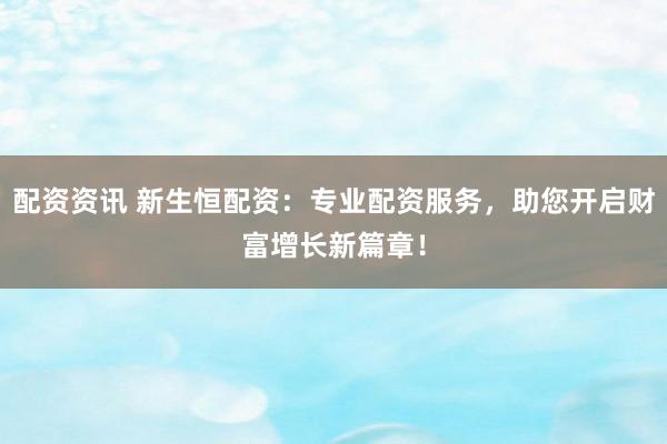 配资资讯 新生恒配资：专业配资服务，助您开启财富增长新篇章！