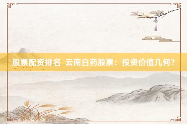 股票配资排名  云南白药股票：投资价值几何？