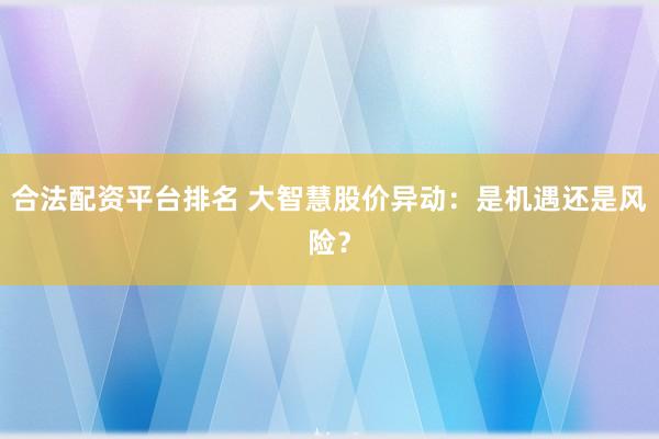 合法配资平台排名 大智慧股价异动：是机遇还是风险？