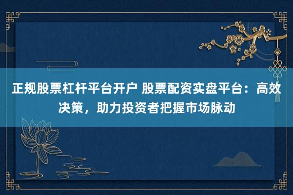 正规股票杠杆平台开户 股票配资实盘平台：高效决策，助力投资者把握市场脉动