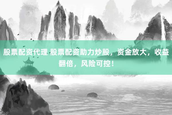 股票配资代理 股票配资助力炒股，资金放大，收益翻倍，风险可控！