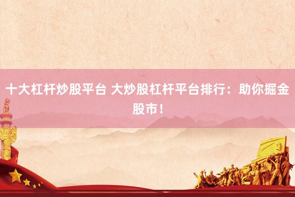 十大杠杆炒股平台 大炒股杠杆平台排行：助你掘金股市！
