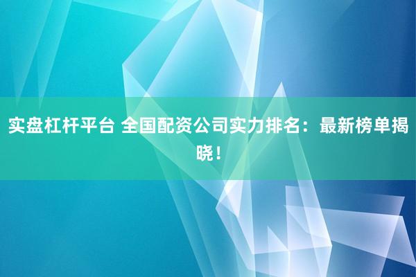 实盘杠杆平台 全国配资公司实力排名：最新榜单揭晓！