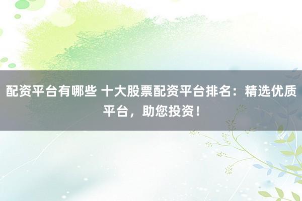配资平台有哪些 十大股票配资平台排名：精选优质平台，助您投资！