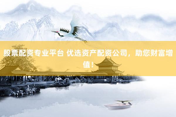 股票配资专业平台 优选资产配资公司，助您财富增值！