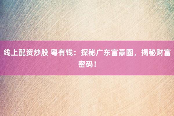 线上配资炒股 粤有钱：探秘广东富豪圈，揭秘财富密码！