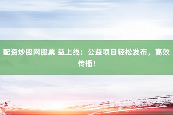 配资炒股网股票 益上线：公益项目轻松发布，高效传播！