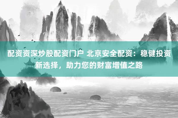 配资资深炒股配资门户 北京安全配资：稳健投资新选择，助力您的财富增值之路