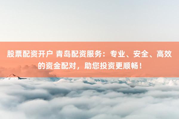 股票配资开户 青岛配资服务：专业、安全、高效的资金配对，助您投资更顺畅！