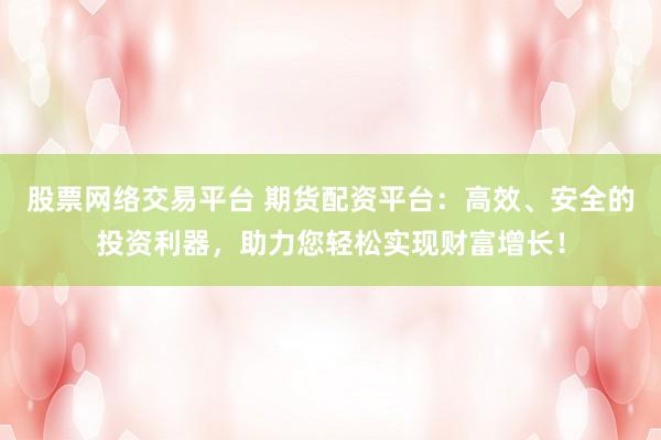 股票网络交易平台 期货配资平台：高效、安全的投资利器，助力您轻松实现财富增长！
