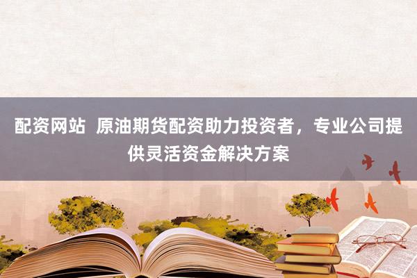 配资网站  原油期货配资助力投资者，专业公司提供灵活资金解决方案