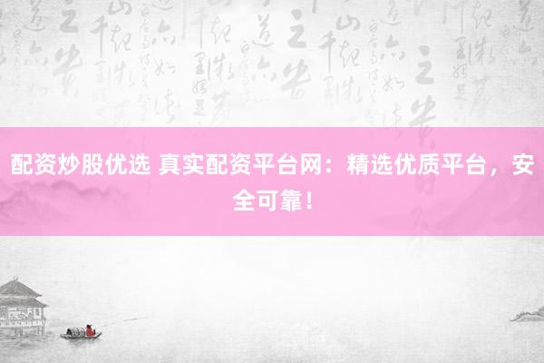配资炒股优选 真实配资平台网：精选优质平台，安全可靠！