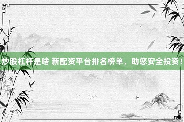 炒股杠杆是啥 新配资平台排名榜单，助您安全投资！