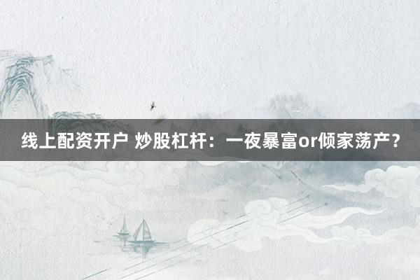 线上配资开户 炒股杠杆：一夜暴富or倾家荡产？