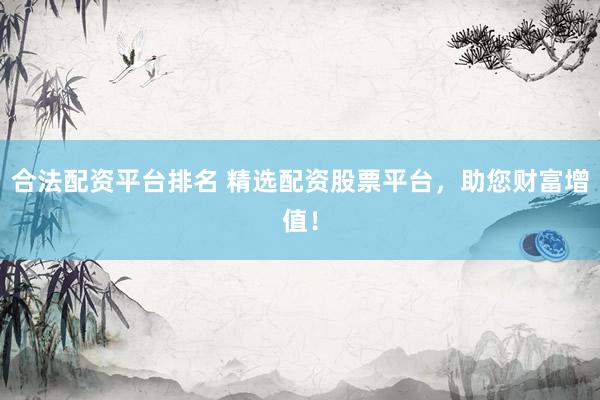 合法配资平台排名 精选配资股票平台，助您财富增值！