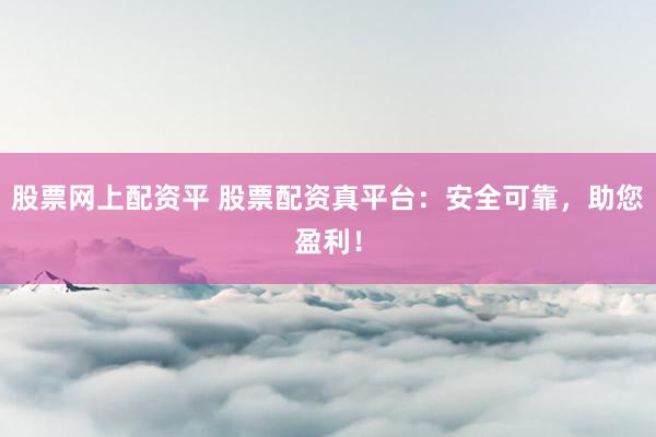 股票网上配资平 股票配资真平台：安全可靠，助您盈利！