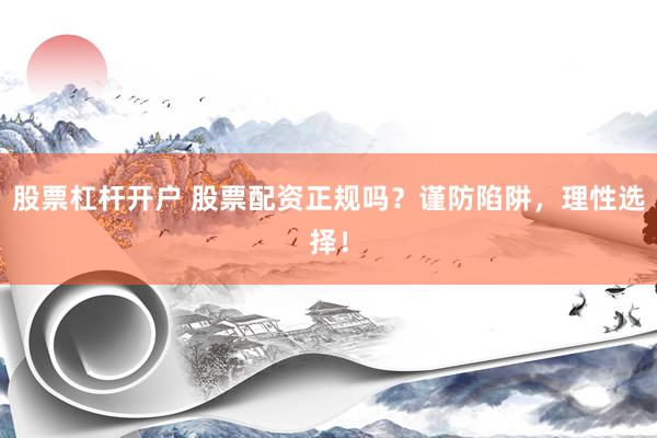 股票杠杆开户 股票配资正规吗？谨防陷阱，理性选择！