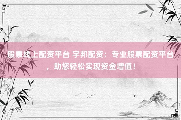 股票线上配资平台 宇邦配资：专业股票配资平台，助您轻松实现资金增值！