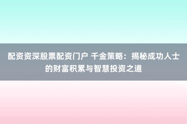 配资资深股票配资门户 千金策略：揭秘成功人士的财富积累与智慧投资之道
