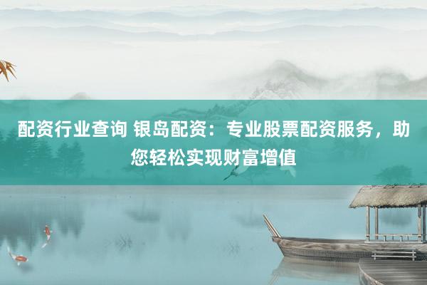 配资行业查询 银岛配资：专业股票配资服务，助您轻松实现财富增值