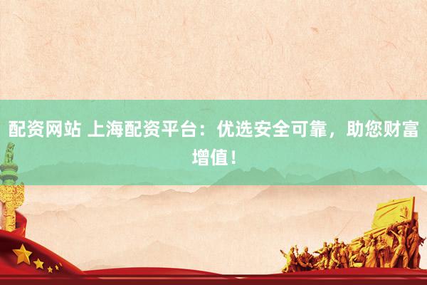 配资网站 上海配资平台：优选安全可靠，助您财富增值！