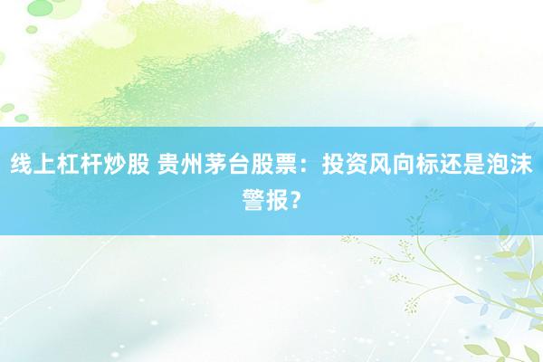线上杠杆炒股 贵州茅台股票：投资风向标还是泡沫警报？