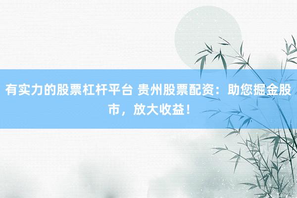 有实力的股票杠杆平台 贵州股票配资：助您掘金股市，放大收益！