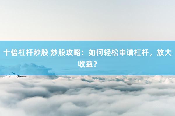 十倍杠杆炒股 炒股攻略：如何轻松申请杠杆，放大收益？