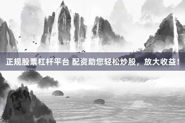 正规股票杠杆平台 配资助您轻松炒股，放大收益！