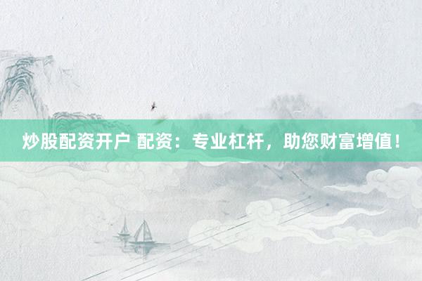 炒股配资开户 配资：专业杠杆，助您财富增值！