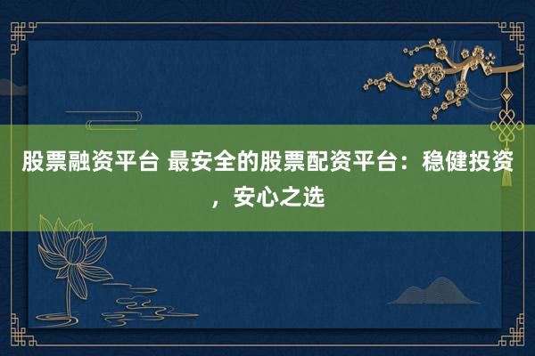 股票融资平台 最安全的股票配资平台：稳健投资，安心之选