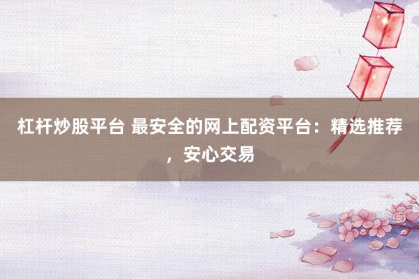 杠杆炒股平台 最安全的网上配资平台：精选推荐，安心交易