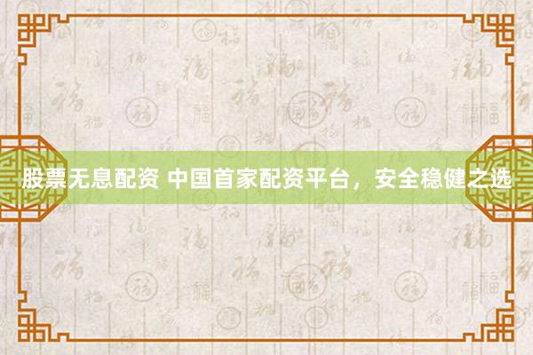 股票无息配资 中国首家配资平台，安全稳健之选