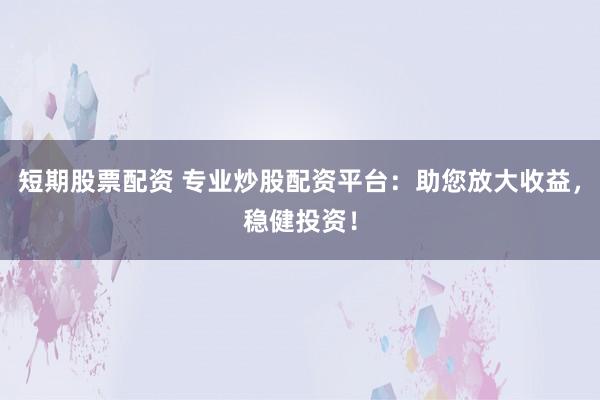 短期股票配资 专业炒股配资平台：助您放大收益，稳健投资！