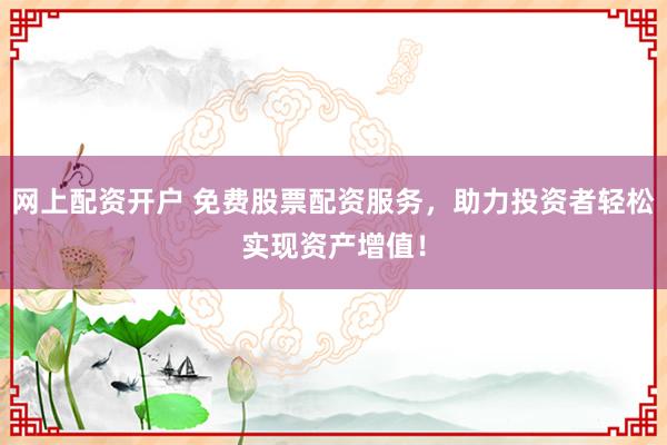 网上配资开户 免费股票配资服务，助力投资者轻松实现资产增值！