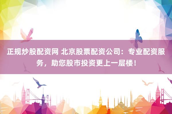正规炒股配资网 北京股票配资公司：专业配资服务，助您股市投资更上一层楼！