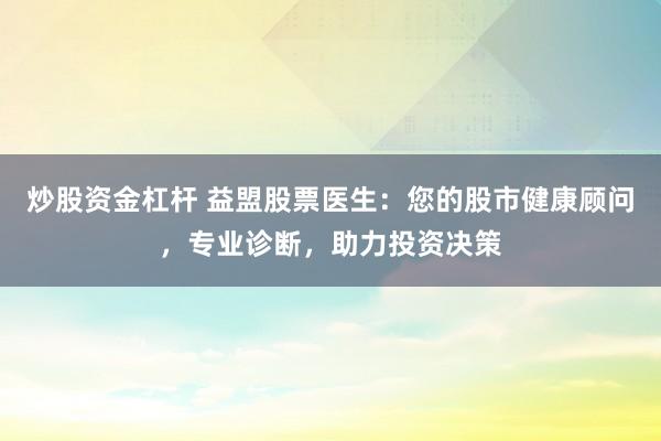 炒股资金杠杆 益盟股票医生：您的股市健康顾问，专业诊断，助力投资决策