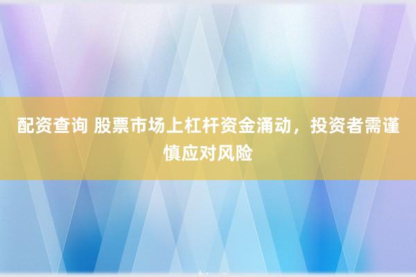配资查询 股票市场上杠杆资金涌动，投资者需谨慎应对风险