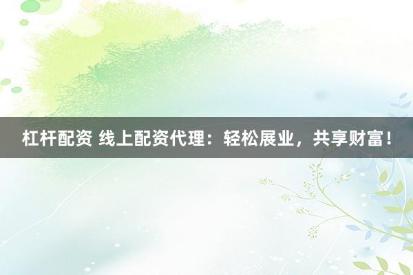 杠杆配资 线上配资代理：轻松展业，共享财富！