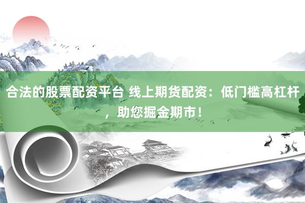 合法的股票配资平台 线上期货配资：低门槛高杠杆，助您掘金期市！