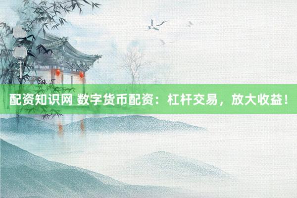 配资知识网 数字货币配资：杠杆交易，放大收益！